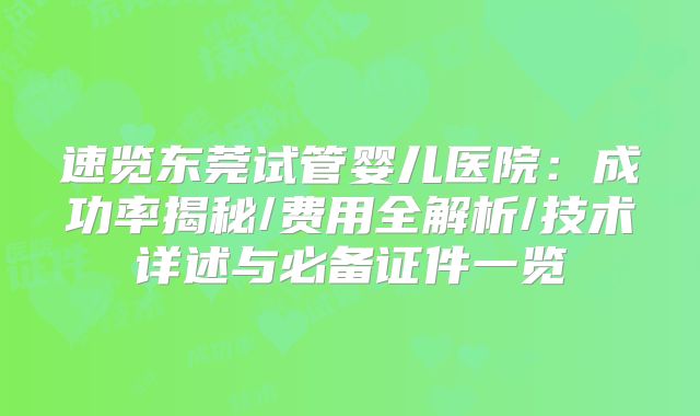 速览东莞试管婴儿医院：成功率揭秘/费用全解析/技术详述与必备证件一览