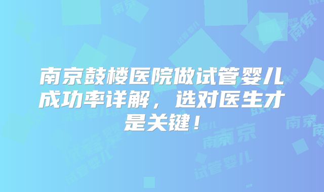 南京鼓楼医院做试管婴儿成功率详解,选对医生才是关键!