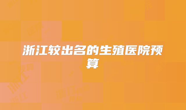 浙江较出名的生殖医院预算