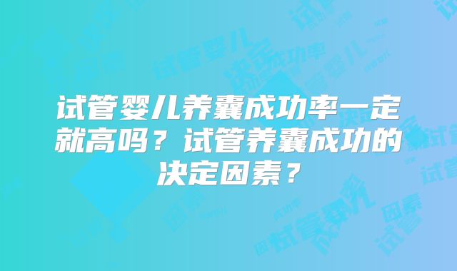 试管婴儿养囊成功率一定就高吗？试管养囊成功的决定因素？