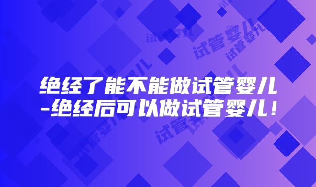 绝经了能不能做试管婴儿-绝经后可以做试管婴儿！