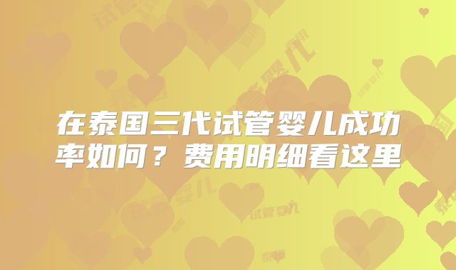 在泰国三代试管婴儿成功率如何?费用明细看这里