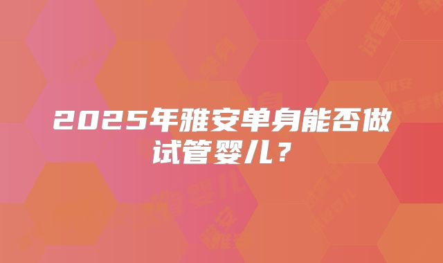 2025年雅安单身能否做试管婴儿?