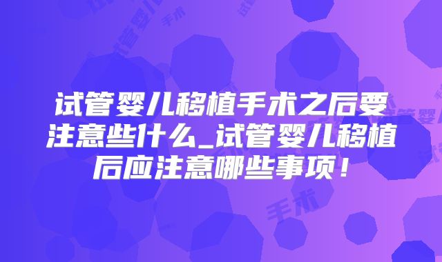 试管婴儿移植手术之后要注意些什么_试管婴儿移植后应注意哪些事项!