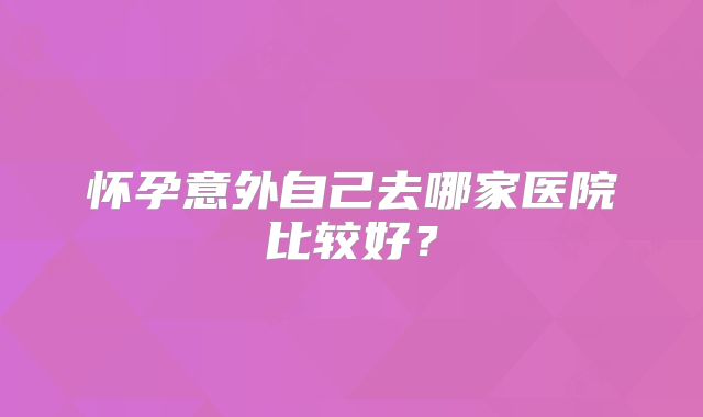 怀孕意外自己去哪家医院比较好？
