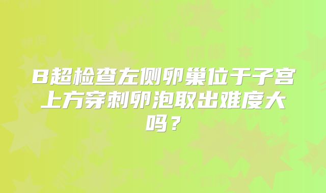 B超检查左侧卵巢位于子宫上方穿刺卵泡取出难度大吗?