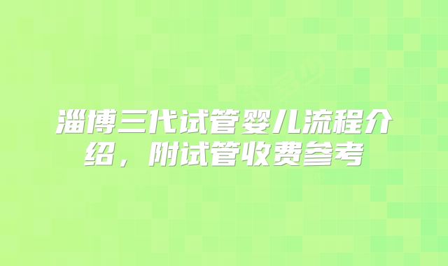 淄博三代试管婴儿流程介绍，附试管收费参考