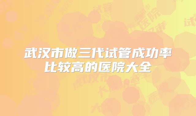 武汉市做三代试管成功率比较高的医院大全