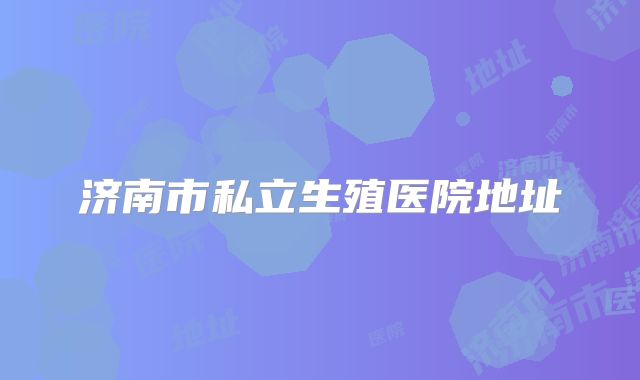 济南市私立生殖医院地址