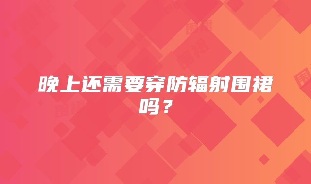 晚上还需要穿防辐射围裙吗?