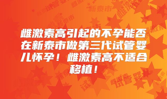 雌激素高引起的不孕能否在新泰市做第三代试管婴儿怀孕！雌激素高不适合移植！