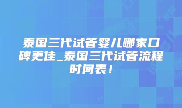 泰国三代试管婴儿哪家口碑更佳_泰国三代试管流程时间表！