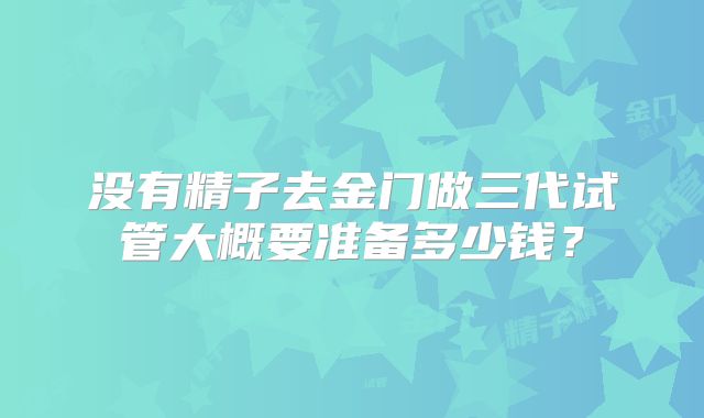 没有精子去金门做三代试管大概要准备多少钱?
