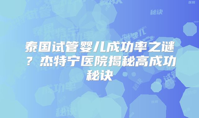 泰国试管婴儿成功率之谜？杰特宁医院揭秘高成功秘诀