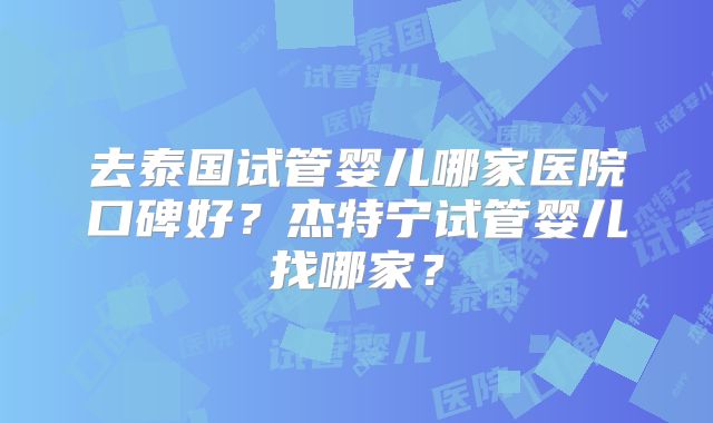 去泰国试管婴儿哪家医院口碑好？杰特宁试管婴儿找哪家？