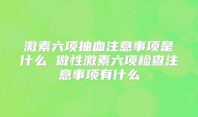 激素六项抽血注意事项是什么 做性激素六项检查注意事项有什么