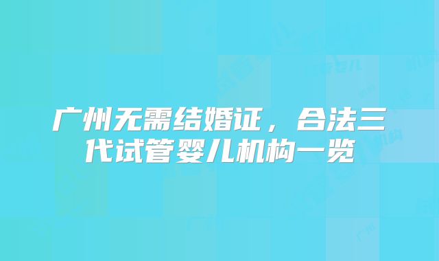 广州无需结婚证，合法三代试管婴儿机构一览
