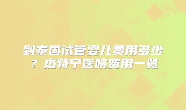 到泰国试管婴儿费用多少？杰特宁医院费用一览
