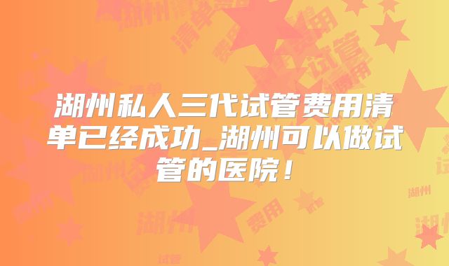 湖州私人三代试管费用清单已经成功_湖州可以做试管的医院!