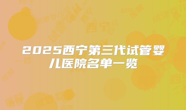 2025西宁第三代试管婴儿医院名单一览