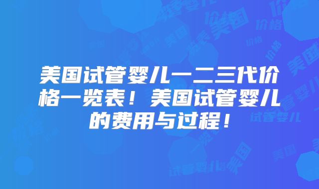 美国试管婴儿一二三代价格一览表！美国试管婴儿的费用与过程！