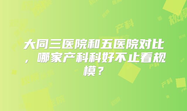 大同三医院和五医院对比，哪家产科科好不止看规模？