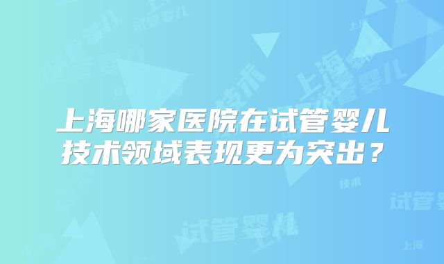 上海哪家医院在试管婴儿技术领域表现更为突出？