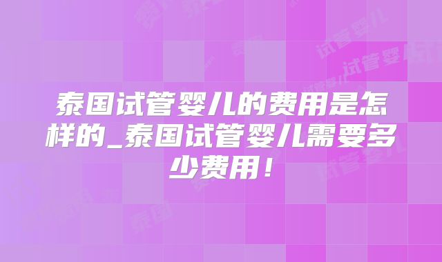 泰国试管婴儿的费用是怎样的_泰国试管婴儿需要多少费用！