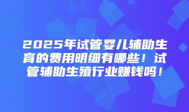 2025年试管婴儿辅助生育的费用明细有哪些！试管辅助生殖行业赚钱吗！
