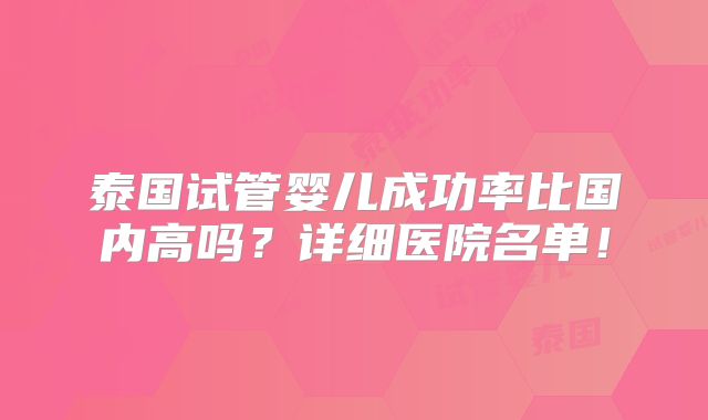 泰国试管婴儿成功率比国内高吗?详细医院名单!