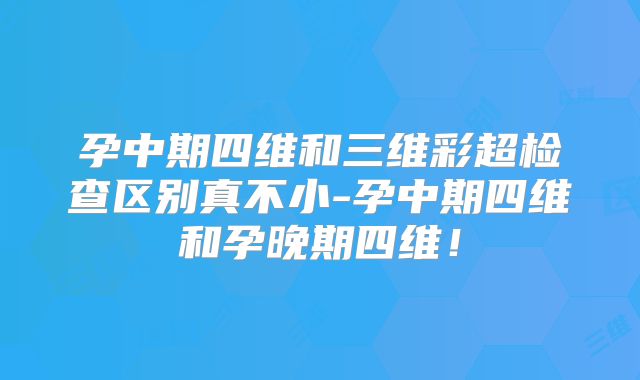 孕中期四维和三维彩超检查区别真不小-孕中期四维和孕晚期四维！
