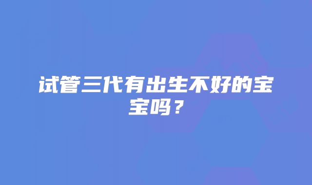 试管三代有出生不好的宝宝吗？