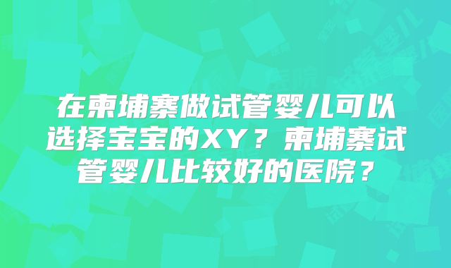 在柬埔寨做试管婴儿可以选择宝宝的XY?柬埔寨试管婴儿比较好的医院?