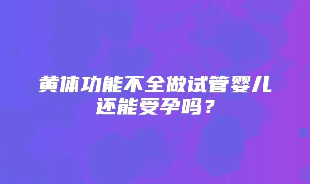黄体功能不全做试管婴儿还能受孕吗？
