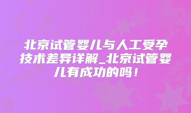 北京试管婴儿与人工受孕技术差异详解_北京试管婴儿有成功的吗！