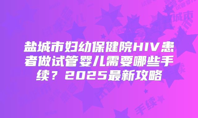 盐城市妇幼保健院HIV患者做试管婴儿需要哪些手续？2025最新攻略