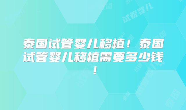 泰国试管婴儿移植！泰国试管婴儿移植需要多少钱！