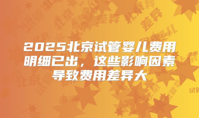 2025北京试管婴儿费用明细已出，这些影响因素导致费用差异大