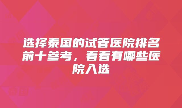 选择泰国的试管医院排名前十参考，看看有哪些医院入选