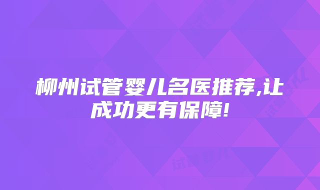 柳州试管婴儿名医推荐,让成功更有保障!