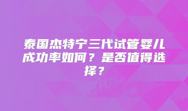 泰国杰特宁三代试管婴儿成功率如何?是否值得选择?