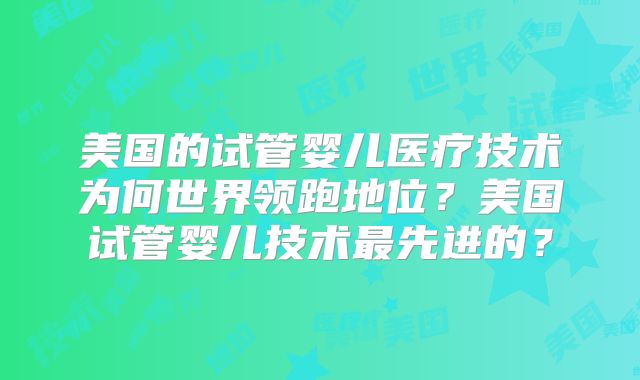 美国的试管婴儿医疗技术为何世界领跑地位？美国试管婴儿技术最先进的？