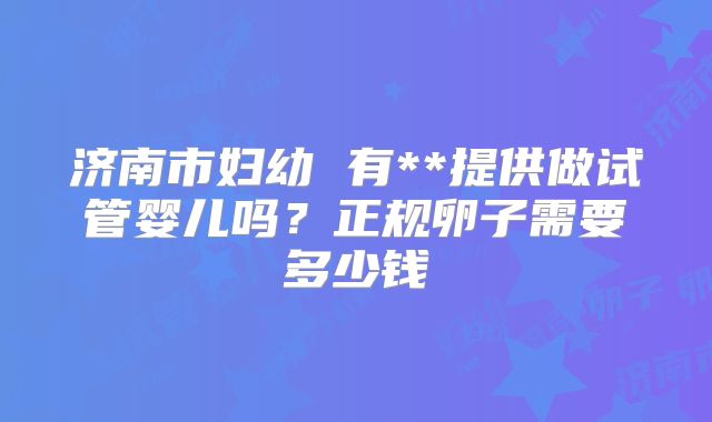 济南市妇幼 有**提供做试管婴儿吗？正规卵子需要多少钱