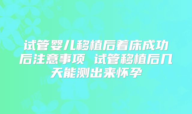 试管婴儿移植后着床成功后注意事项 试管移植后几天能测出来怀孕