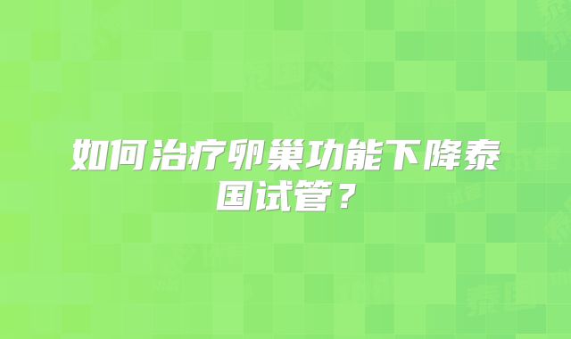 如何治疗卵巢功能下降泰国试管？