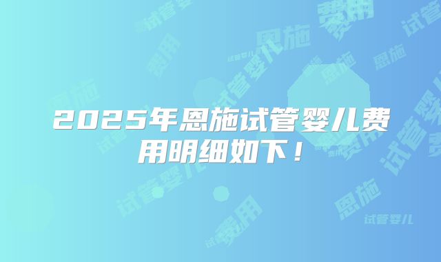 2025年恩施试管婴儿费用明细如下！