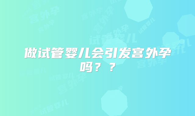 做试管婴儿会引发宫外孕吗？？