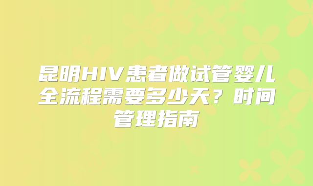 昆明HIV患者做试管婴儿全流程需要多少天？时间管理指南