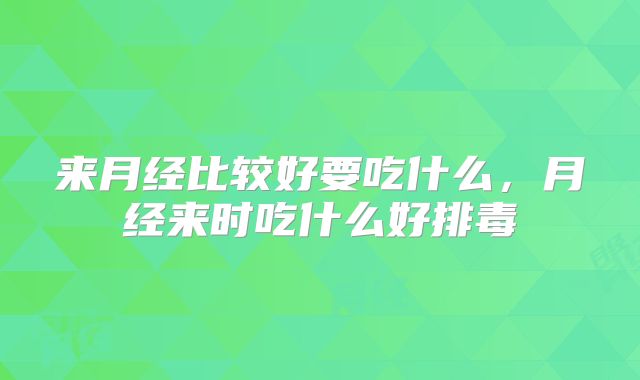 来月经比较好要吃什么，月经来时吃什么好排毒