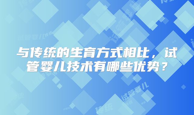 与传统的生育方式相比，试管婴儿技术有哪些优势？